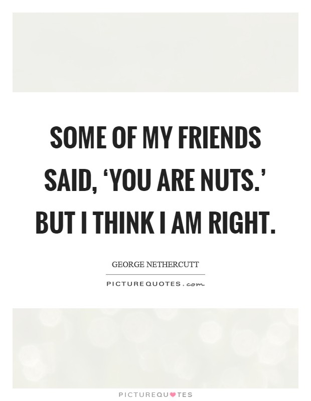 Some of my friends said, ‘You are nuts.' But I think I am right Picture Quote #1