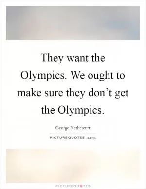 They want the Olympics. We ought to make sure they don’t get the Olympics Picture Quote #1