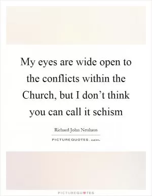 My eyes are wide open to the conflicts within the Church, but I don’t think you can call it schism Picture Quote #1