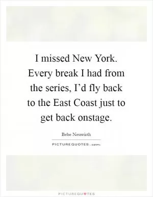 I missed New York. Every break I had from the series, I’d fly back to the East Coast just to get back onstage Picture Quote #1