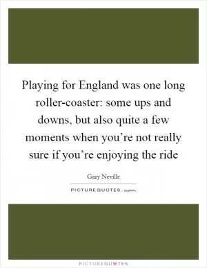 Playing for England was one long roller-coaster: some ups and downs, but also quite a few moments when you’re not really sure if you’re enjoying the ride Picture Quote #1