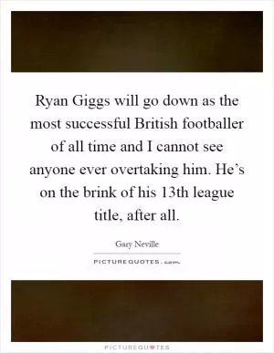 Ryan Giggs will go down as the most successful British footballer of all time and I cannot see anyone ever overtaking him. He’s on the brink of his 13th league title, after all Picture Quote #1