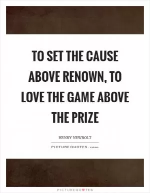 To set the cause above renown, To love the game above the prize Picture Quote #1