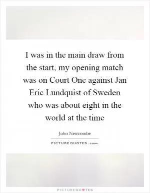 I was in the main draw from the start, my opening match was on Court One against Jan Eric Lundquist of Sweden who was about eight in the world at the time Picture Quote #1