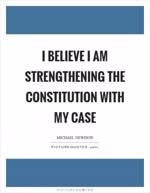 I believe I am strengthening the Constitution with my case Picture Quote #1
