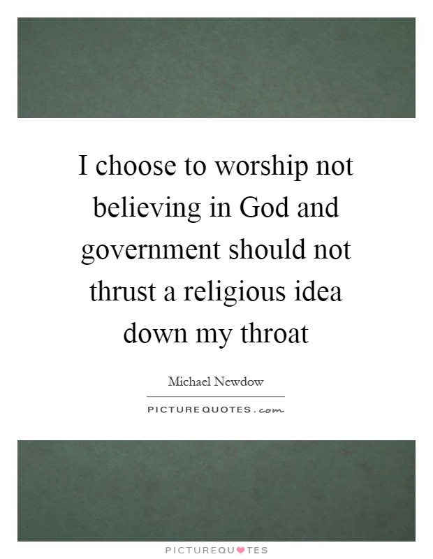 I choose to worship not believing in God and government should not thrust a religious idea down my throat Picture Quote #1