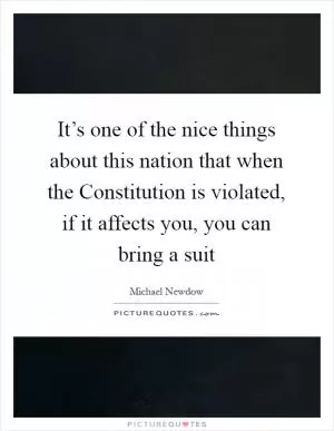 It’s one of the nice things about this nation that when the Constitution is violated, if it affects you, you can bring a suit Picture Quote #1