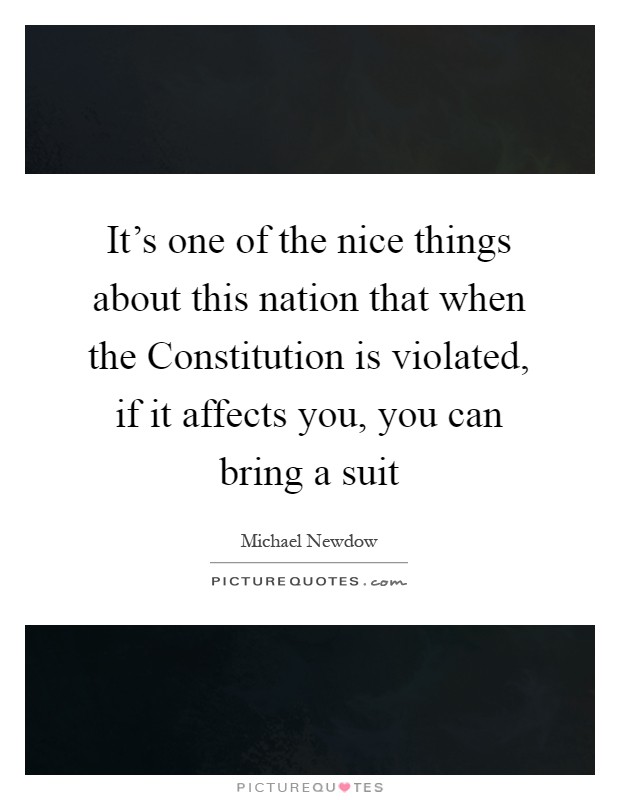 It's one of the nice things about this nation that when the Constitution is violated, if it affects you, you can bring a suit Picture Quote #1