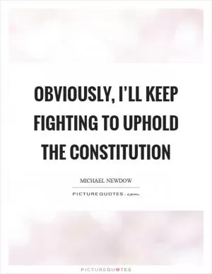 Obviously, I’ll keep fighting to uphold the Constitution Picture Quote #1