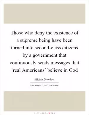 Those who deny the existence of a supreme being have been turned into second-class citizens by a government that continuously sends messages that ‘real Americans’ believe in God Picture Quote #1