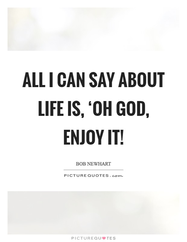 All I can say about life is, ‘Oh God, enjoy it! Picture Quote #1