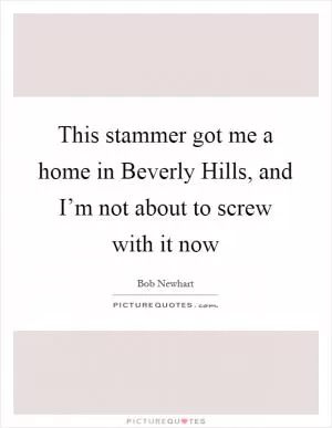 This stammer got me a home in Beverly Hills, and I’m not about to screw with it now Picture Quote #1