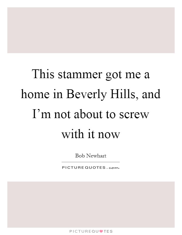 This stammer got me a home in Beverly Hills, and I'm not about to screw with it now Picture Quote #1