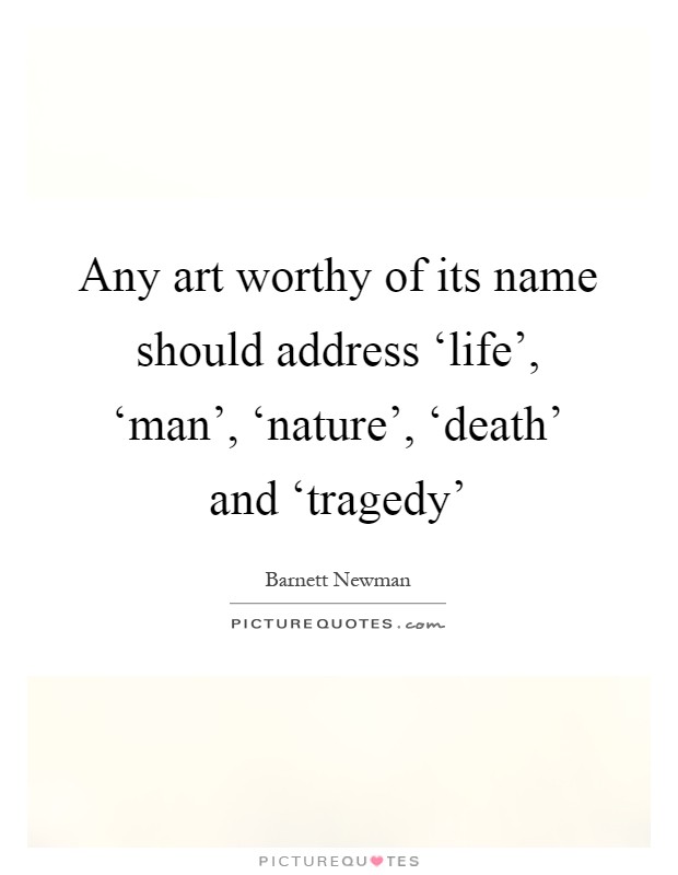 Any art worthy of its name should address ‘life', ‘man', ‘nature', ‘death' and ‘tragedy' Picture Quote #1