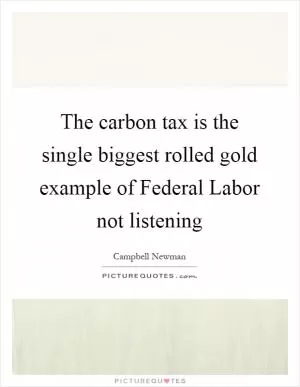 The carbon tax is the single biggest rolled gold example of Federal Labor not listening Picture Quote #1