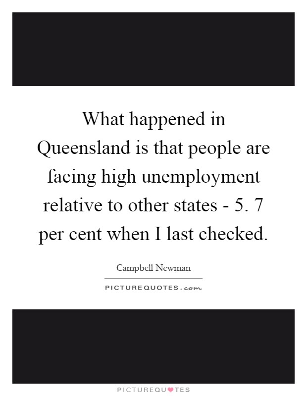 What happened in Queensland is that people are facing high unemployment relative to other states - 5. 7 per cent when I last checked Picture Quote #1