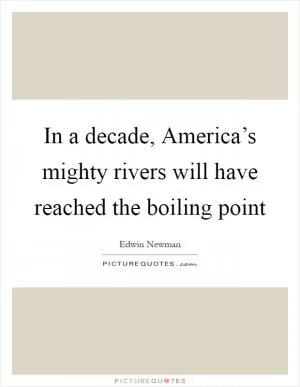 In a decade, America’s mighty rivers will have reached the boiling point Picture Quote #1