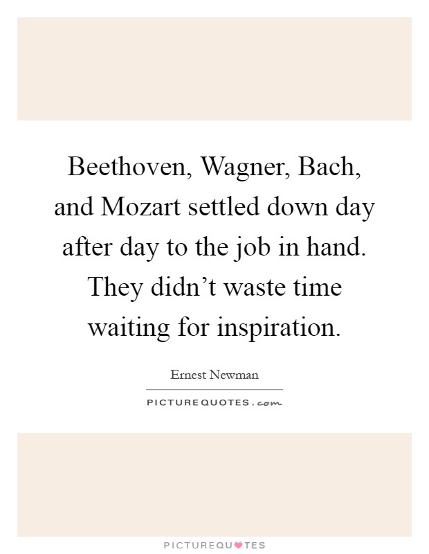 Beethoven, Wagner, Bach, and Mozart settled down day after day to the job in hand. They didn't waste time waiting for inspiration Picture Quote #1