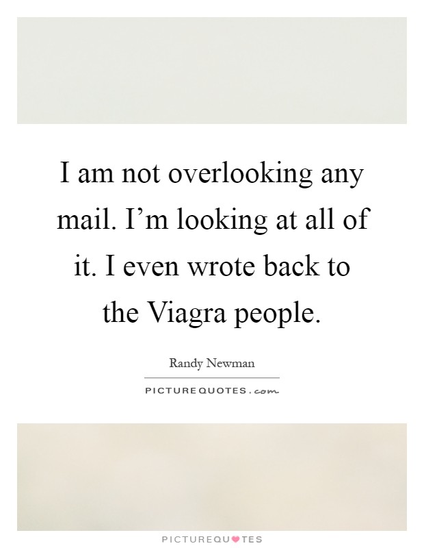 I am not overlooking any mail. I'm looking at all of it. I even wrote back to the Viagra people Picture Quote #1