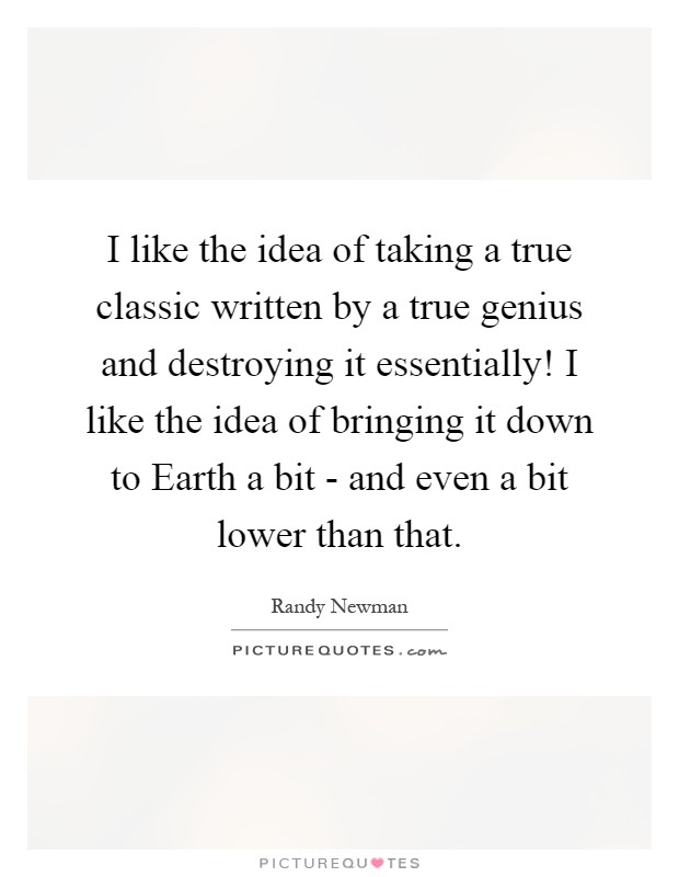 I like the idea of taking a true classic written by a true genius and destroying it essentially! I like the idea of bringing it down to Earth a bit - and even a bit lower than that Picture Quote #1