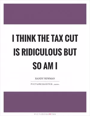 I think the tax cut is ridiculous but so am I Picture Quote #1