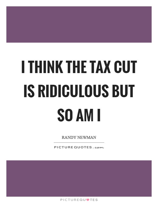 I think the tax cut is ridiculous but so am I Picture Quote #1