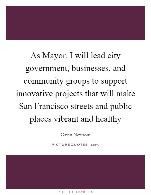 As Mayor, I will lead city government, businesses, and community groups to support innovative projects that will make San Francisco streets and public places vibrant and healthy Picture Quote #1
