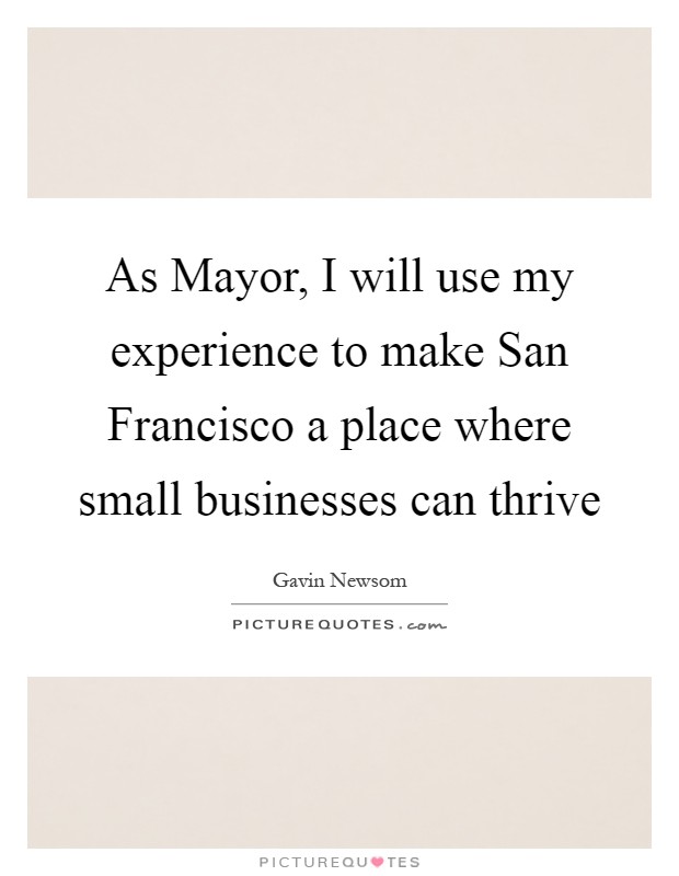 As Mayor, I will use my experience to make San Francisco a place where small businesses can thrive Picture Quote #1