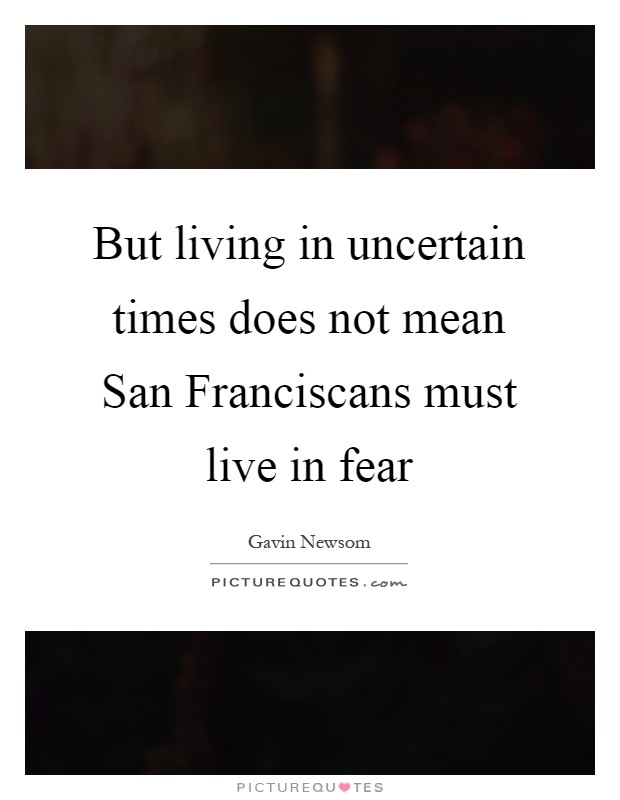 But living in uncertain times does not mean San Franciscans must live in fear Picture Quote #1