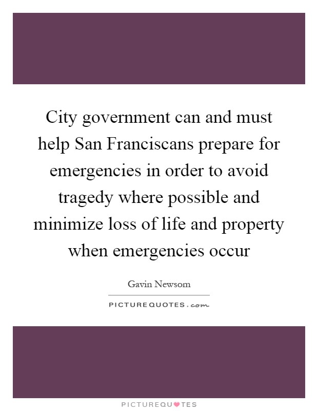 City government can and must help San Franciscans prepare for emergencies in order to avoid tragedy where possible and minimize loss of life and property when emergencies occur Picture Quote #1