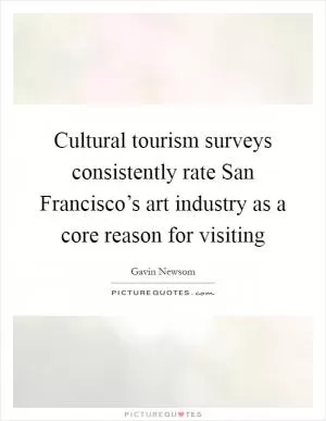 Cultural tourism surveys consistently rate San Francisco’s art industry as a core reason for visiting Picture Quote #1