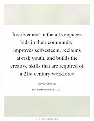 Involvement in the arts engages kids in their community, improves self-esteem, reclaims at-risk youth, and builds the creative skills that are required of a 21st century workforce Picture Quote #1
