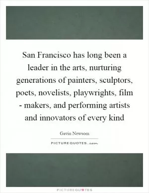 San Francisco has long been a leader in the arts, nurturing generations of painters, sculptors, poets, novelists, playwrights, film - makers, and performing artists and innovators of every kind Picture Quote #1