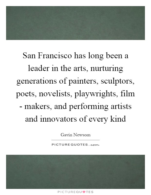 San Francisco has long been a leader in the arts, nurturing generations of painters, sculptors, poets, novelists, playwrights, film - makers, and performing artists and innovators of every kind Picture Quote #1