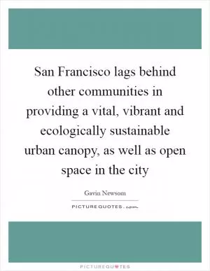 San Francisco lags behind other communities in providing a vital, vibrant and ecologically sustainable urban canopy, as well as open space in the city Picture Quote #1