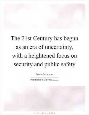 The 21st Century has begun as an era of uncertainty, with a heightened focus on security and public safety Picture Quote #1