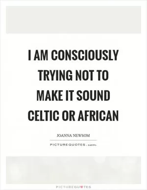 I am consciously trying not to make it sound Celtic or African Picture Quote #1