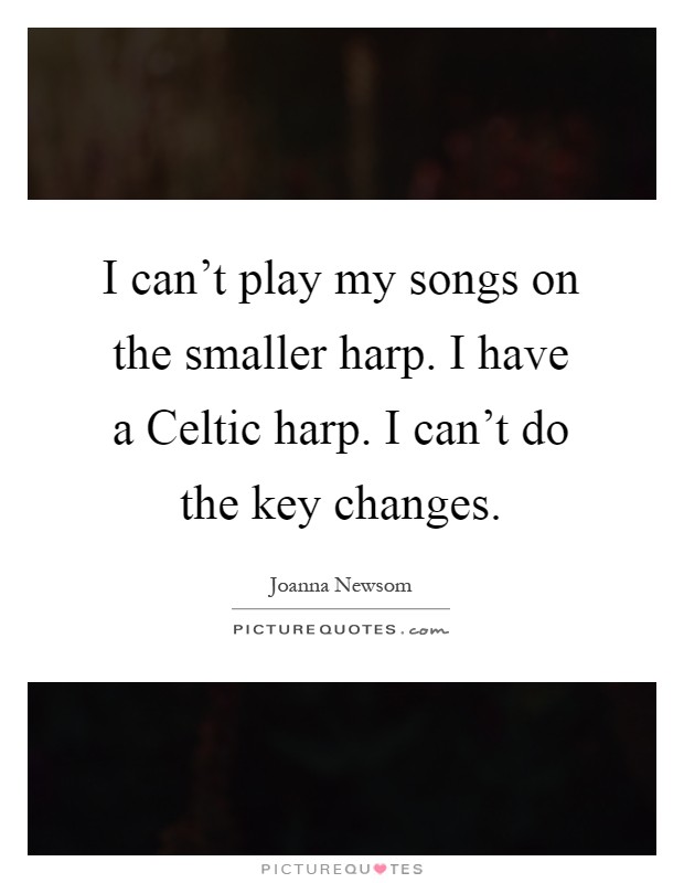 I can't play my songs on the smaller harp. I have a Celtic harp. I can't do the key changes Picture Quote #1