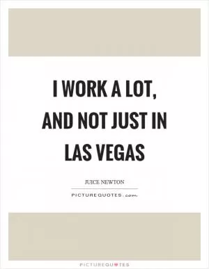 I work a lot, and not just in Las Vegas Picture Quote #1
