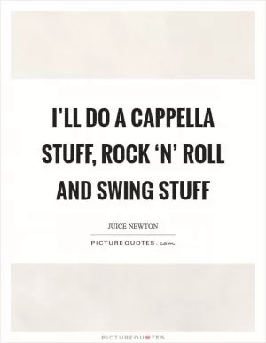 I’ll do a cappella stuff, rock ‘n’ roll and swing stuff Picture Quote #1