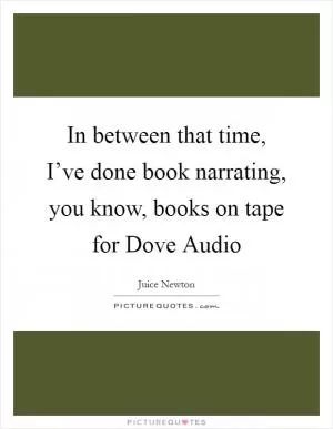 In between that time, I’ve done book narrating, you know, books on tape for Dove Audio Picture Quote #1