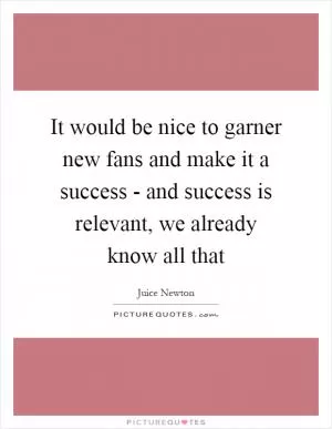 It would be nice to garner new fans and make it a success - and success is relevant, we already know all that Picture Quote #1