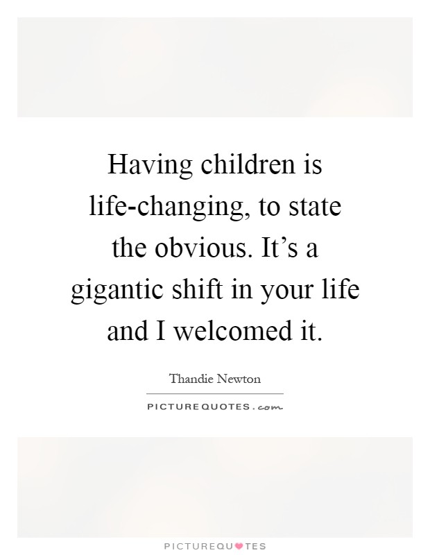 Having children is life-changing, to state the obvious. It's a gigantic shift in your life and I welcomed it Picture Quote #1
