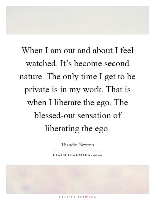 When I am out and about I feel watched. It's become second nature. The only time I get to be private is in my work. That is when I liberate the ego. The blessed-out sensation of liberating the ego Picture Quote #1