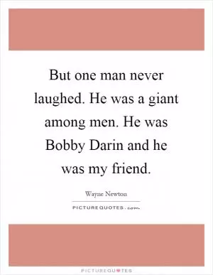 But one man never laughed. He was a giant among men. He was Bobby Darin and he was my friend Picture Quote #1