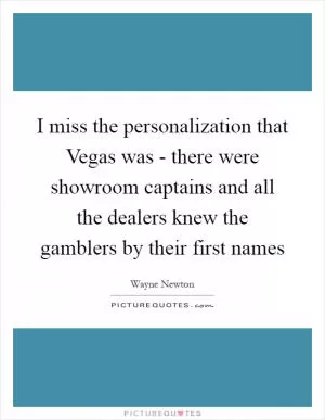 I miss the personalization that Vegas was - there were showroom captains and all the dealers knew the gamblers by their first names Picture Quote #1