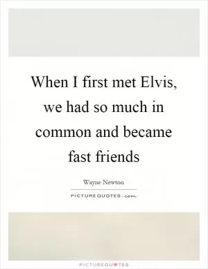 When I first met Elvis, we had so much in common and became fast friends Picture Quote #1