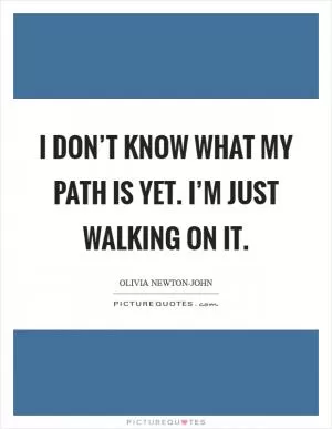 I don’t know what my path is yet. I’m just walking on it Picture Quote #1