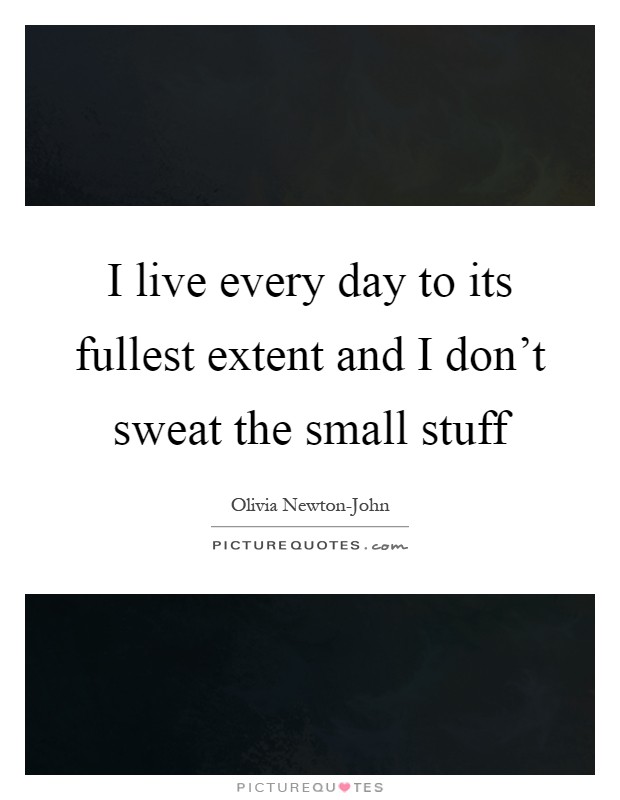 I live every day to its fullest extent and I don't sweat the small stuff Picture Quote #1
