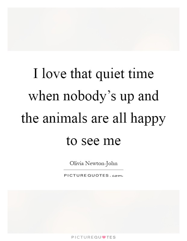 I love that quiet time when nobody's up and the animals are all happy to see me Picture Quote #1